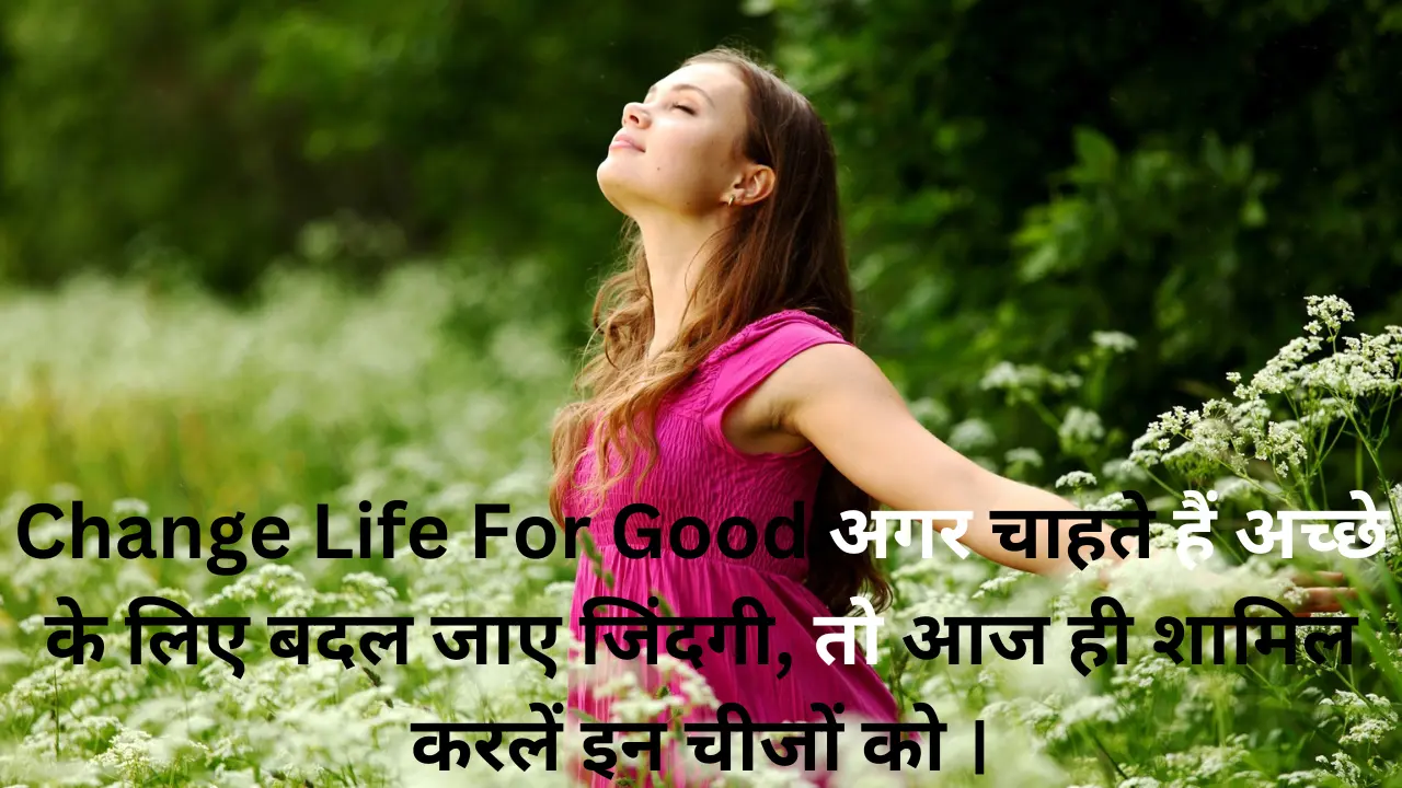Change Life For Good अगर चाहते हैं अच्छे के लिए बदल जाए जिंदगी, तो आज ही शामिल करलें इन चीजों को ।