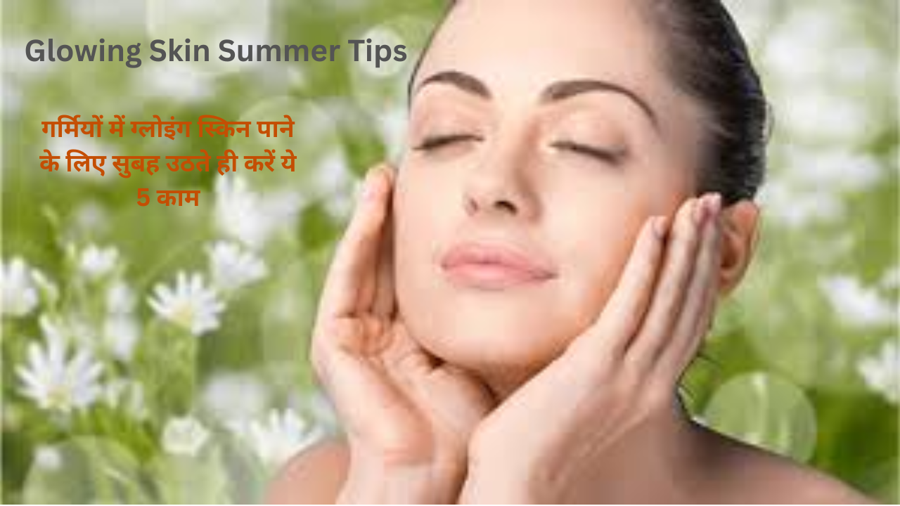 glowing skin summer tips: गर्मियों में ग्लोइंग स्किन पाने के लिए सुबह की इन 5 आदतों को अपनाएं। नेचुरल तरीके से पाएं खूबसूरत और हेल्दी स्किन।